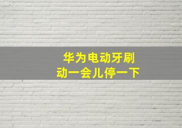 华为电动牙刷动一会儿停一下