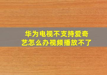 华为电视不支持爱奇艺怎么办视频播放不了