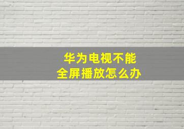 华为电视不能全屏播放怎么办