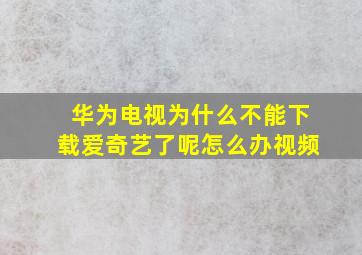 华为电视为什么不能下载爱奇艺了呢怎么办视频