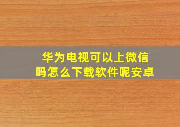 华为电视可以上微信吗怎么下载软件呢安卓