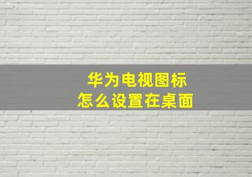 华为电视图标怎么设置在桌面