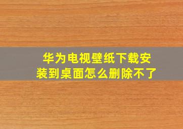 华为电视壁纸下载安装到桌面怎么删除不了