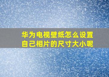 华为电视壁纸怎么设置自己相片的尺寸大小呢