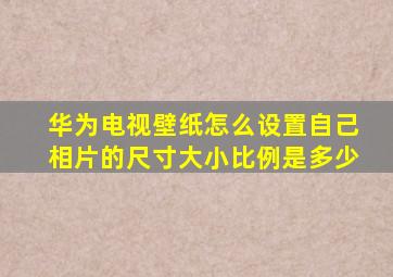 华为电视壁纸怎么设置自己相片的尺寸大小比例是多少