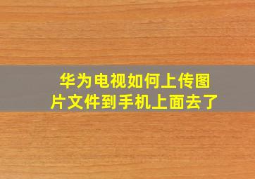 华为电视如何上传图片文件到手机上面去了