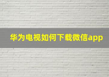 华为电视如何下载微信app