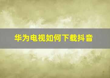 华为电视如何下载抖音