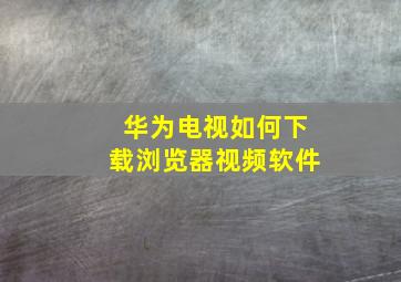 华为电视如何下载浏览器视频软件