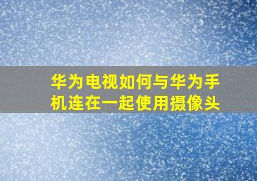 华为电视如何与华为手机连在一起使用摄像头