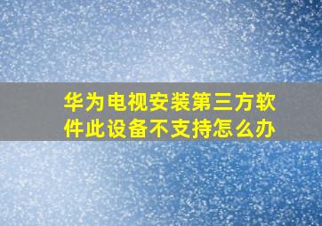 华为电视安装第三方软件此设备不支持怎么办