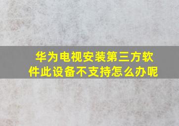 华为电视安装第三方软件此设备不支持怎么办呢