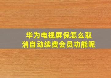 华为电视屏保怎么取消自动续费会员功能呢