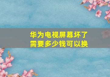 华为电视屏幕坏了需要多少钱可以换