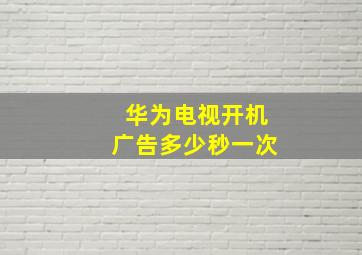 华为电视开机广告多少秒一次