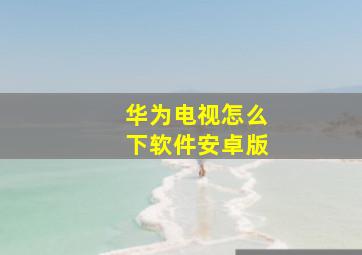 华为电视怎么下软件安卓版