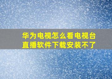 华为电视怎么看电视台直播软件下载安装不了