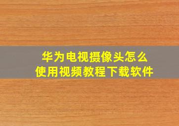 华为电视摄像头怎么使用视频教程下载软件