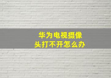 华为电视摄像头打不开怎么办