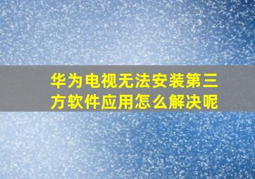 华为电视无法安装第三方软件应用怎么解决呢