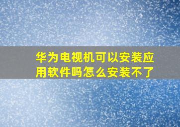 华为电视机可以安装应用软件吗怎么安装不了