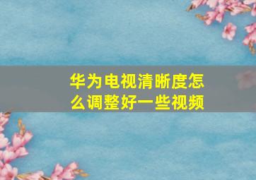 华为电视清晰度怎么调整好一些视频