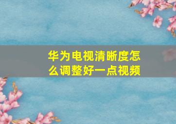 华为电视清晰度怎么调整好一点视频