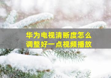 华为电视清晰度怎么调整好一点视频播放