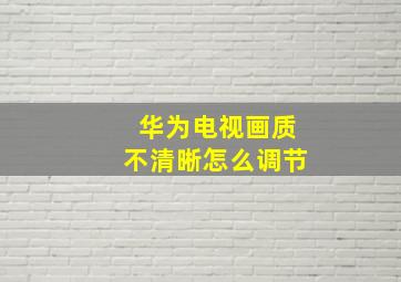 华为电视画质不清晰怎么调节