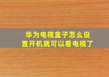 华为电视盒子怎么设置开机就可以看电视了