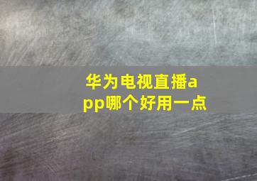 华为电视直播app哪个好用一点