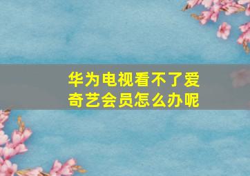 华为电视看不了爱奇艺会员怎么办呢