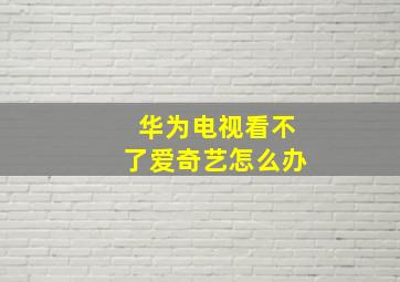 华为电视看不了爱奇艺怎么办