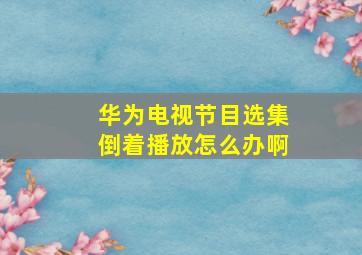 华为电视节目选集倒着播放怎么办啊