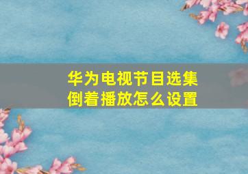 华为电视节目选集倒着播放怎么设置