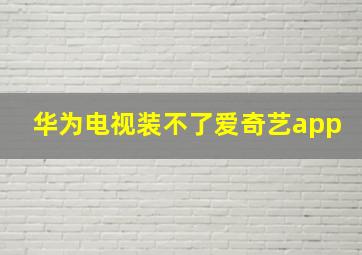 华为电视装不了爱奇艺app