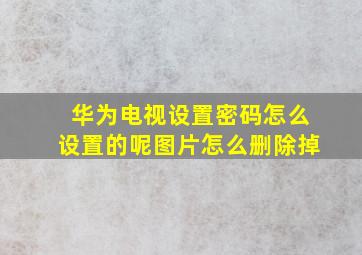 华为电视设置密码怎么设置的呢图片怎么删除掉