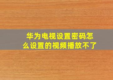 华为电视设置密码怎么设置的视频播放不了