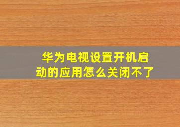 华为电视设置开机启动的应用怎么关闭不了