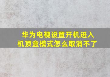 华为电视设置开机进入机顶盒模式怎么取消不了