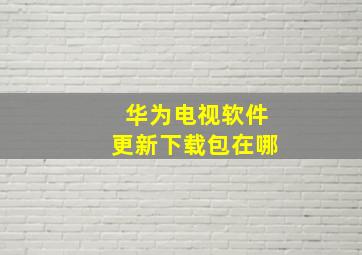 华为电视软件更新下载包在哪