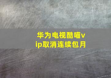 华为电视酷喵vip取消连续包月