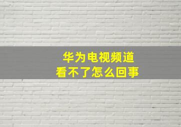 华为电视频道看不了怎么回事