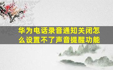 华为电话录音通知关闭怎么设置不了声音提醒功能