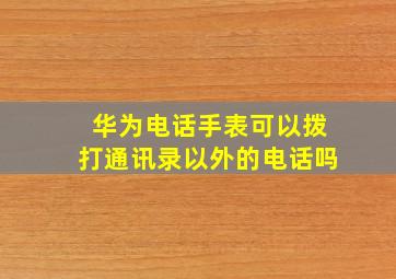 华为电话手表可以拨打通讯录以外的电话吗