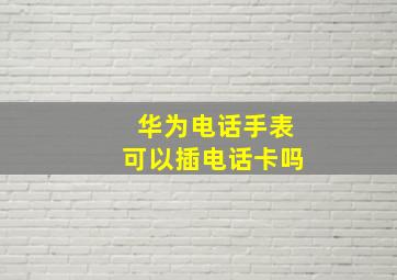 华为电话手表可以插电话卡吗