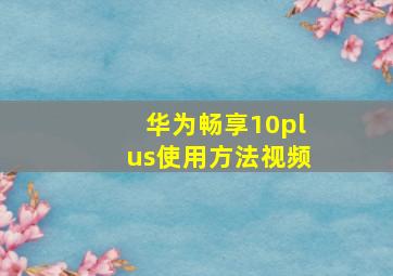 华为畅享10plus使用方法视频