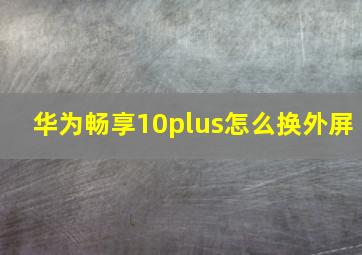 华为畅享10plus怎么换外屏