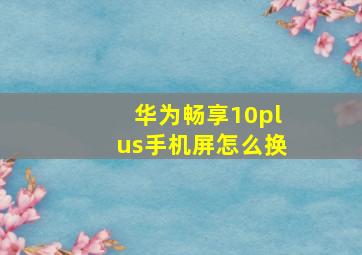 华为畅享10plus手机屏怎么换