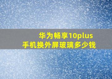 华为畅享10plus手机换外屏玻璃多少钱